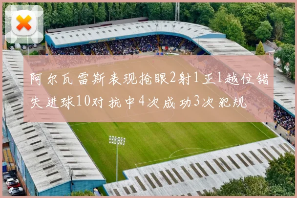 阿尔瓦雷斯表现抢眼2射1正1越位错失进球10对抗中4次成功3次犯规