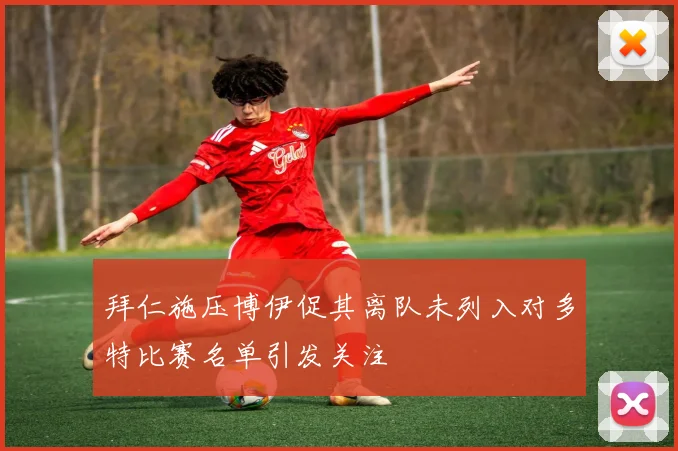 拜仁施压博伊促其离队未列入对多特比赛名单引发关注