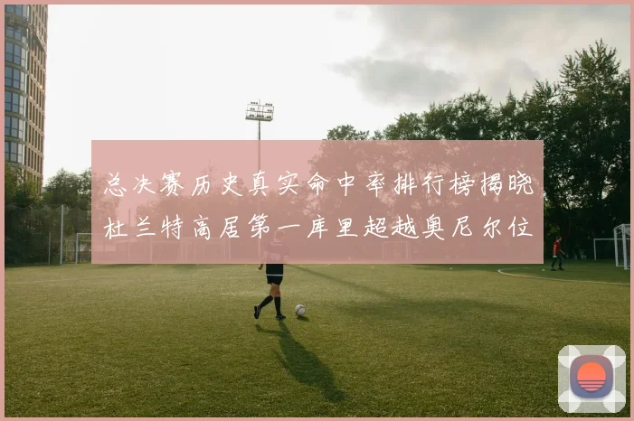 总决赛历史真实命中率排行榜揭晓杜兰特高居第一库里超越奥尼尔位列第十一