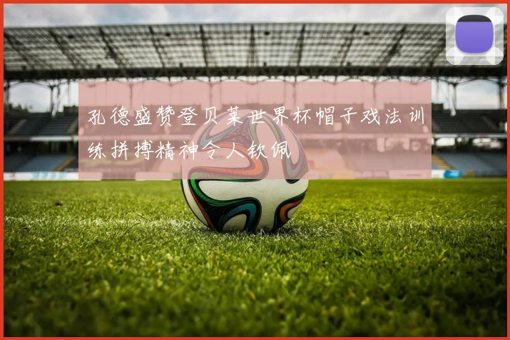 孔德盛赞登贝莱世界杯帽子戏法训练拼搏精神令人钦佩