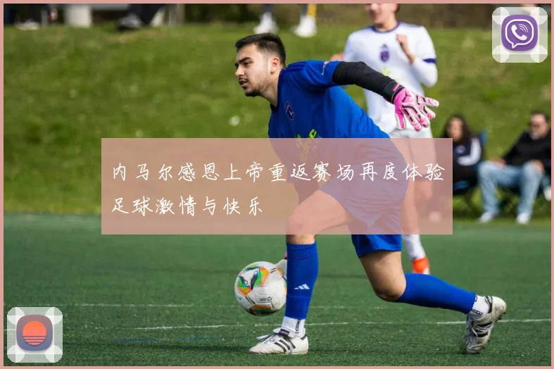 内马尔感恩上帝重返赛场再度体验足球激情与快乐