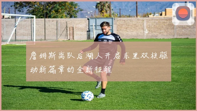 詹姆斯离队后湖人开启东里双核驱动新篇章的全新征程