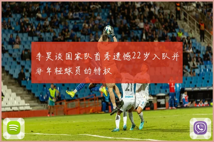 李昊谈国家队首秀遗憾22岁入队并非年轻球员的特权
