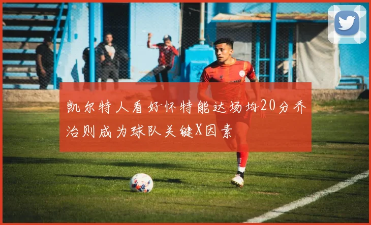 凯尔特人看好怀特能达场均20分乔治则成为球队关键X因素