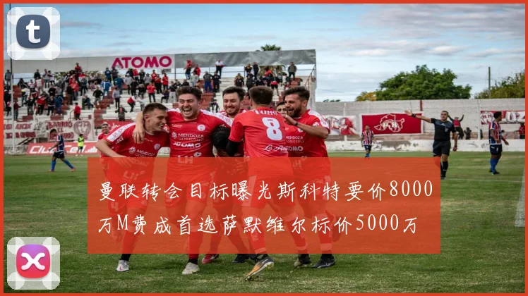 曼联转会目标曝光斯科特要价8000万M费成首选萨默维尔标价5000万