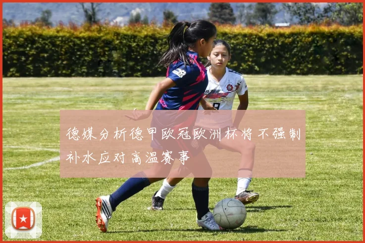 德媒分析德甲欧冠欧洲杯将不强制补水应对高温赛事