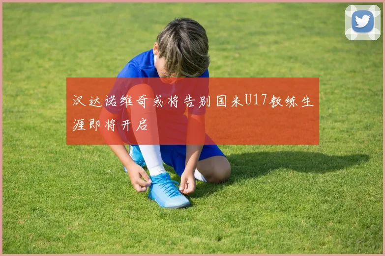 汉达诺维奇或将告别国米U17教练生涯即将开启