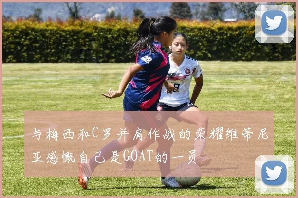 与梅西和C罗并肩作战的荣耀维蒂尼亚感慨自己是GOAT的一员