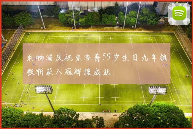 利物浦庆祝克洛普59岁生日九年执教斩获八冠辉煌成就