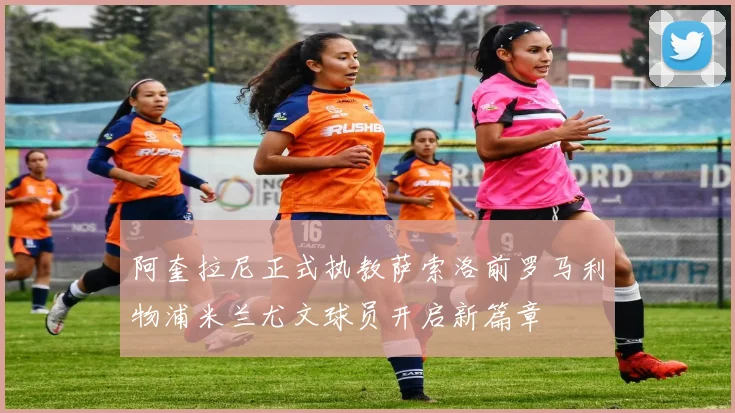 阿奎拉尼正式执教萨索洛前罗马利物浦米兰尤文球员开启新篇章