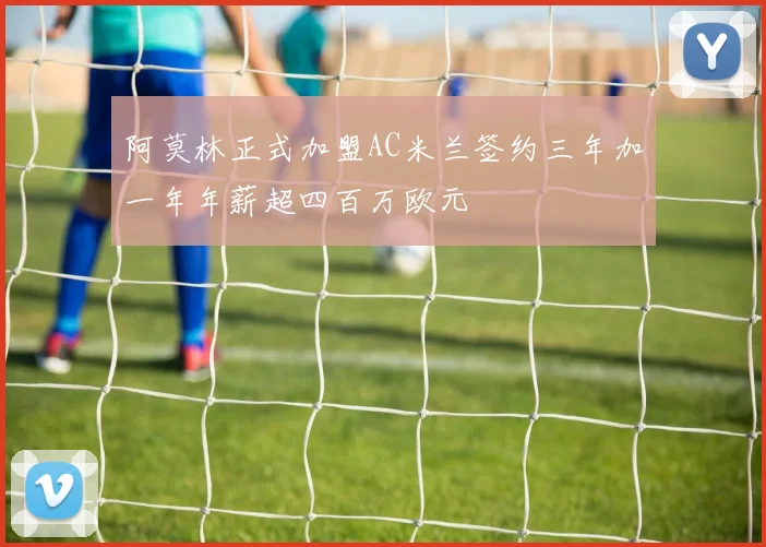阿莫林正式加盟AC米兰签约三年加一年年薪超四百万欧元