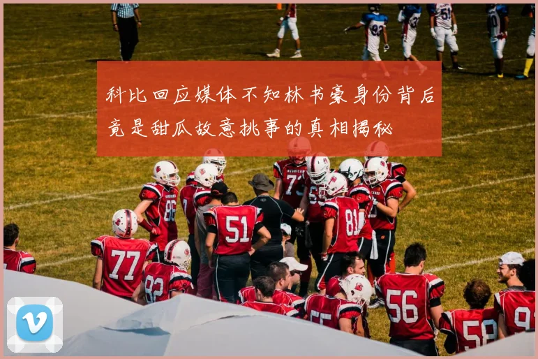 科比回应媒体不知林书豪身份背后竟是甜瓜故意挑事的真相揭秘