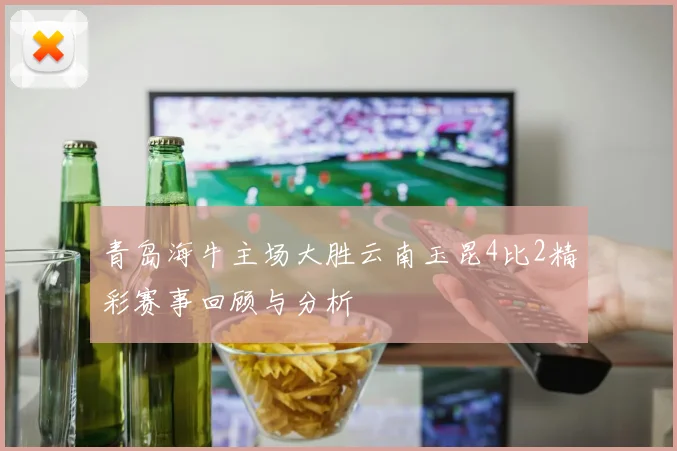 青岛海牛主场大胜云南玉昆4比2精彩赛事回顾与分析